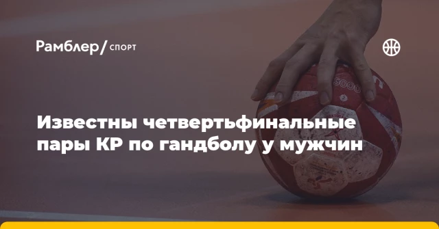 Известны четвертьфинальные пары КР по гандболу у мужчин Известны четвертьфинальные пары КР по гандболу у мужчин
