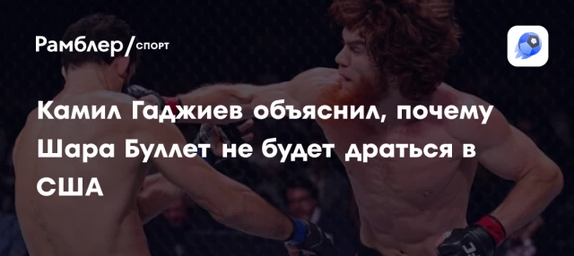 Камил Гаджиев объяснил, почему Шара Буллет не будет драться в США Камил Гаджиев объяснил, почему Шара Буллет не будет драться в США