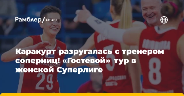 Каракурт разругалась с тренером соперниц! «Гостевой» тур в женской Суперлиге Каракурт разругалась с тренером соперниц! «Гостевой» тур в женской Суперлиге
