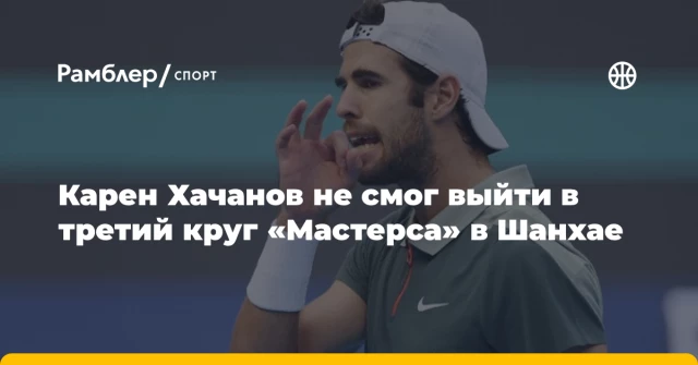 Карен Хачанов не смог выйти в третий круг «Мастерса» в Шанхае Карен Хачанов не смог выйти в третий круг «Мастерса» в Шанхае