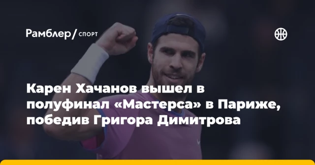 Карен Хачанов вышел в полуфинал «Мастерса» в Париже, победив Григора Димитрова Карен Хачанов вышел в полуфинал «Мастерса» в Париже, победив Григора Димитрова
