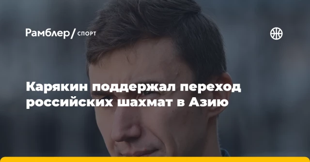 Карякин поддержал переход российских шахмат в Азию Карякин поддержал переход российских шахмат в Азию
