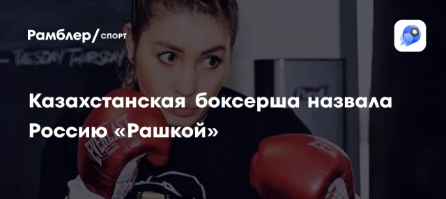 Казахстанская боксерша назвала Россию «Рашкой» Казахстанская боксерша назвала Россию «Рашкой»