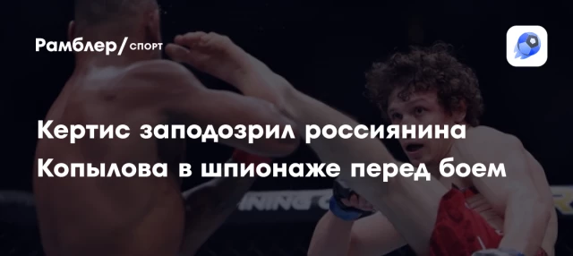 Кертис заподозрил россиянина Копылова в шпионаже перед боем Кертис заподозрил россиянина Копылова в шпионаже перед боем