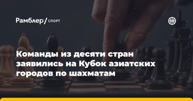 Команды из десяти стран заявились на Кубок азиатских городов по шахматам Команды из десяти стран заявились на Кубок азиатских городов по шахматам