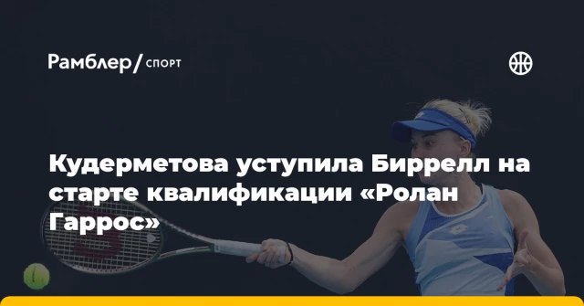 Кудерметова уступила Биррелл на старте квалификации «Ролан Гаррос» Кудерметова уступила Биррелл на старте квалификации «Ролан Гаррос»