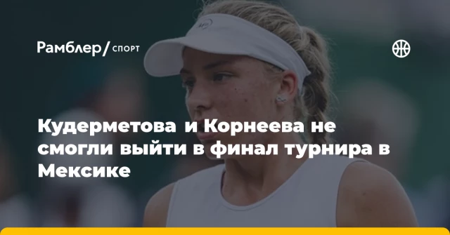 Кудерметова и Корнеева не смогли выйти в финал турнира в Мексике Кудерметова и Корнеева не смогли выйти в финал турнира в Мексике