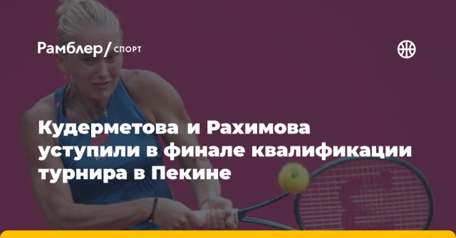 Кудерметова и Рахимова уступили в финале квалификации турнира в Пекине Кудерметова и Рахимова уступили в финале квалификации турнира в Пекине