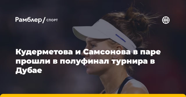 Кудерметова и Самсонова в паре прошли в полуфинал турнира в Дубае Кудерметова и Самсонова в паре прошли в полуфинал турнира в Дубае