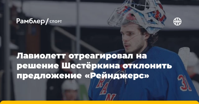 Лавиолетт отреагировал на решение Шестёркина отклонить предложение «Рейнджерс» Лавиолетт отреагировал на решение Шестёркина отклонить предложение «Рейнджерс»
