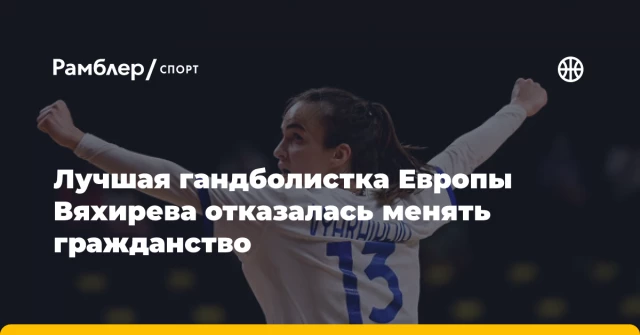 Лучшая гандболистка Европы Вяхирева отказалась менять гражданство Лучшая гандболистка Европы Вяхирева отказалась менять гражданство