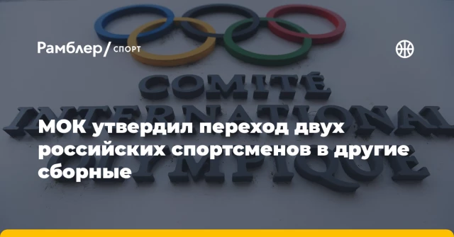 МОК утвердил переход двух российских спортсменов в другие сборные МОК утвердил переход двух российских спортсменов в другие сборные