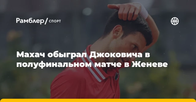 Махач обыграл Джоковича в полуфинальном матче в Женеве Махач обыграл Джоковича в полуфинальном матче в Женеве