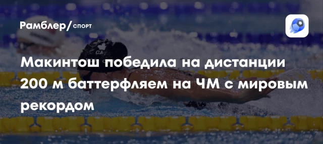 Макинтош победила на дистанции 200 м баттерфляем на ЧМ с мировым рекордом Макинтош победила на дистанции 200 м баттерфляем на ЧМ с мировым рекордом