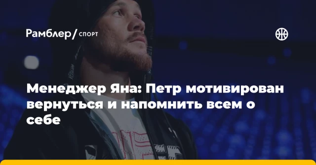 Менеджер Яна: Петр мотивирован вернуться и напомнить всем о себе Менеджер Яна: Петр мотивирован вернуться и напомнить всем о себе