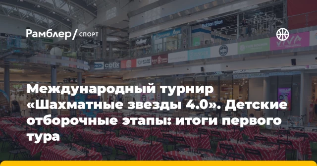 Международный турнир «Шахматные звезды 4.0». Детские отборочные этапы: итоги первого тура Международный турнир «Шахматные звезды 4.0». Детские отборочные этапы: итоги первого тура