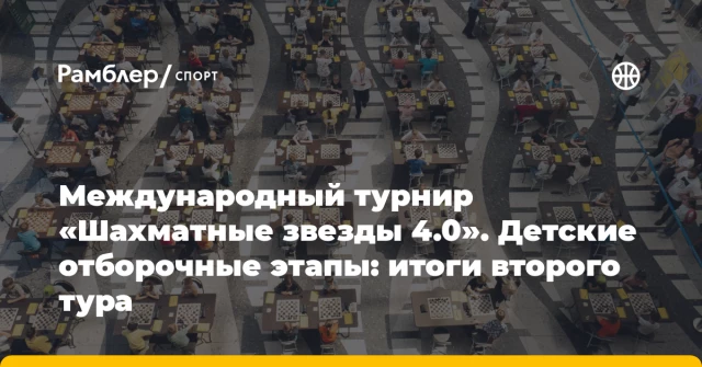 Международный турнир «Шахматные звезды 4.0». Детские отборочные этапы: итоги второго тура Международный турнир «Шахматные звезды 4.0». Детские отборочные этапы: итоги второго тура
