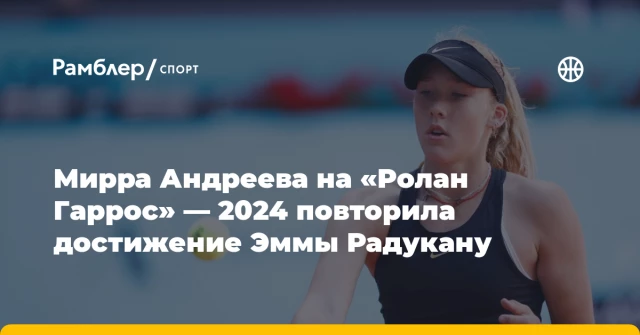 Мирра Андреева на «Ролан Гаррос» — 2024 повторила достижение Эммы Радукану Мирра Андреева на «Ролан Гаррос» — 2024 повторила достижение Эммы Радукану