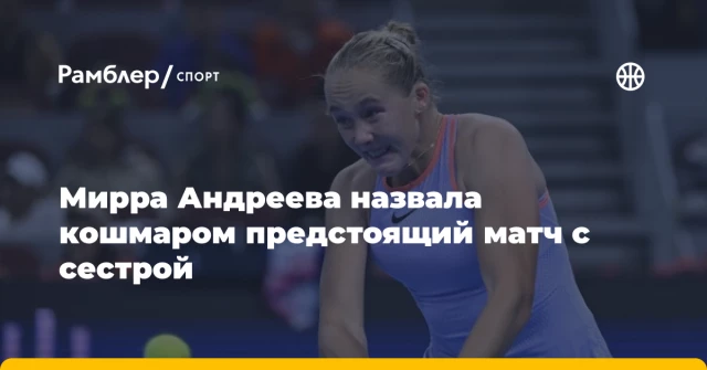Мирра Андреева назвала кошмаром предстоящий матч с сестрой Мирра Андреева назвала кошмаром предстоящий матч с сестрой