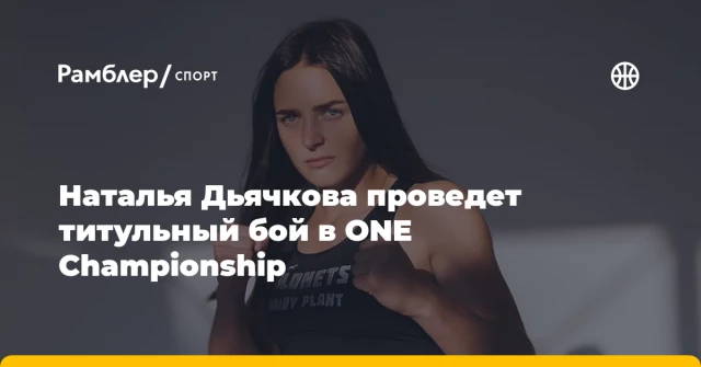 Наталья Дьячкова проведет титульный бой в ONE Championship Наталья Дьячкова проведет титульный бой в ONE Championship