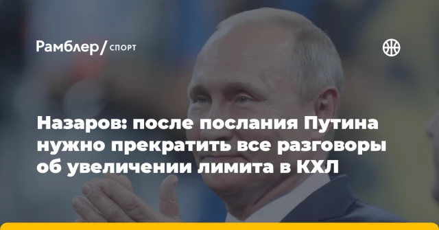 Назаров: после послания Путина нужно прекратить все разговоры об увеличении лимита в КХЛ Назаров: после послания Путина нужно прекратить все разговоры об увеличении лимита в КХЛ