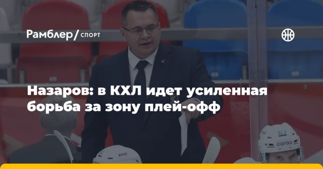 Назаров: в КХЛ идет усиленная борьба за зону плей-офф Назаров: в КХЛ идет усиленная борьба за зону плей-офф