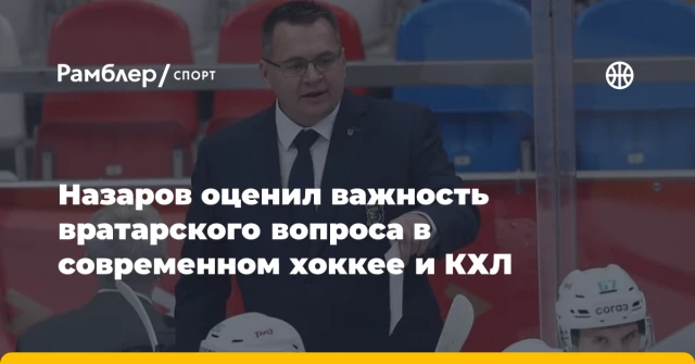 Назаров оценил важность вратарского вопроса в современном хоккее и КХЛ Назаров оценил важность вратарского вопроса в современном хоккее и КХЛ