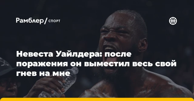 Невеста Уайлдера: после поражения он выместил весь свой гнев на мне Невеста Уайлдера: после поражения он выместил весь свой гнев на мне