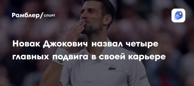 Новак Джокович назвал четыре главных подвига в своей карьере Новак Джокович назвал четыре главных подвига в своей карьере