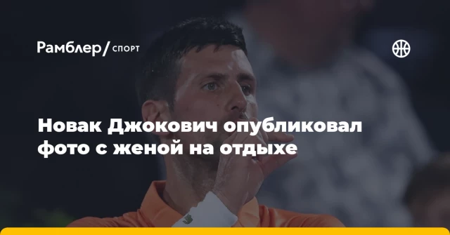 Новак Джокович опубликовал фото с женой на отдыхе Новак Джокович опубликовал фото с женой на отдыхе