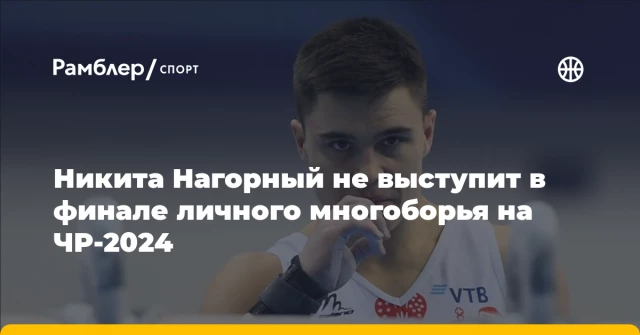 Никита Нагорный не выступит в финале личного многоборья на ЧР-2024 Никита Нагорный не выступит в финале личного многоборья на ЧР-2024