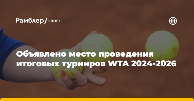 Объявлено место проведения итоговых турниров WTA 2024-2026 Объявлено место проведения итоговых турниров WTA 2024-2026