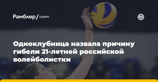 Одноклубница назвала причину гибели 21-летней российской волейболистки Одноклубница назвала причину гибели 21-летней российской волейболистки
