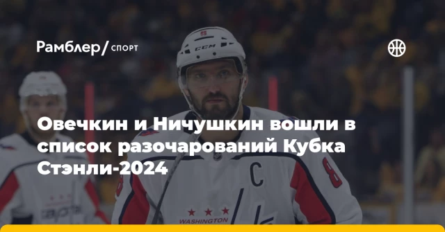 Овечкин и Ничушкин вошли в список разочарований Кубка Стэнли-2024 Овечкин и Ничушкин вошли в список разочарований Кубка Стэнли-2024