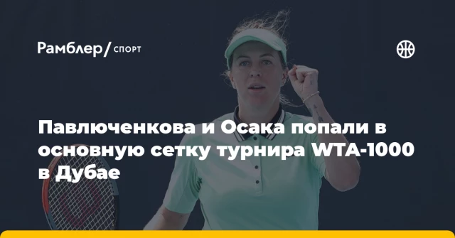 Павлюченкова и Осака попали в основную сетку турнира WTA-1000 в Дубае Павлюченкова и Осака попали в основную сетку турнира WTA-1000 в Дубае