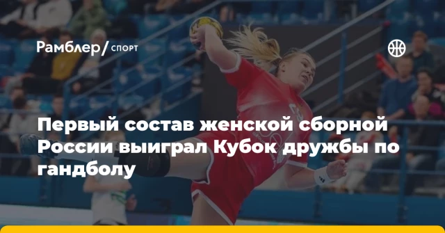 Первый состав женской сборной России выиграл Кубок дружбы по гандболу Первый состав женской сборной России выиграл Кубок дружбы по гандболу