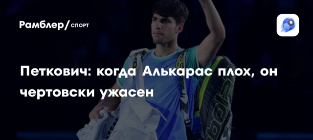 Петкович: когда Алькарас плох, он чертовски ужасен Петкович: когда Алькарас плох, он чертовски ужасен