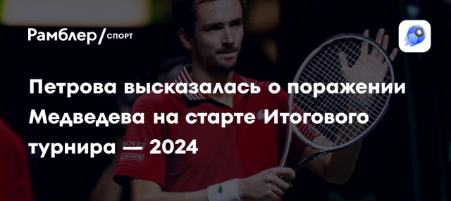 Петрова высказалась о поражении Медведева на старте Итогового турнира — 2024 Петрова высказалась о поражении Медведева на старте Итогового турнира — 2024