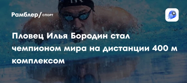 Пловец Илья Бородин стал чемпионом мира на дистанции 400 м комплексом Пловец Илья Бородин стал чемпионом мира на дистанции 400 м комплексом