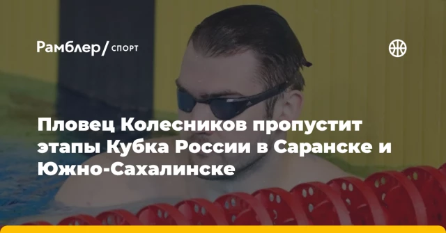 Пловец Колесников пропустит этапы Кубка России в Саранске и Южно‑Сахалинске Пловец Колесников пропустит этапы Кубка России в Саранске и Южно‑Сахалинске