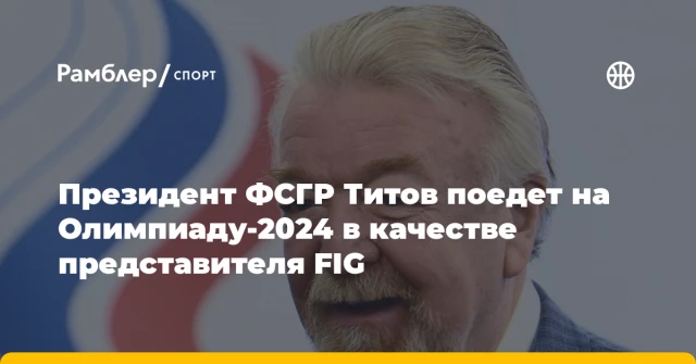 Президент ФСГР Титов поедет на Олимпиаду-2024 в качестве представителя FIG Президент ФСГР Титов поедет на Олимпиаду-2024 в качестве представителя FIG