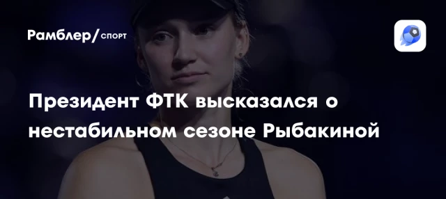 Президент ФТК высказался о нестабильном сезоне Рыбакиной Президент ФТК высказался о нестабильном сезоне Рыбакиной