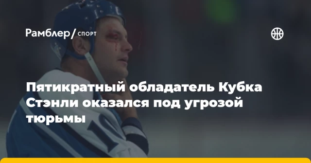 Пятикратный обладатель Кубка Стэнли оказался под угрозой тюрьмы Пятикратный обладатель Кубка Стэнли оказался под угрозой тюрьмы