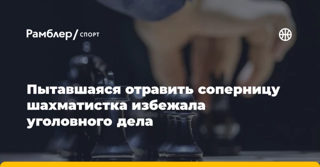 Пытавшаяся отравить соперницу шахматистка избежала уголовного дела Пытавшаяся отравить соперницу шахматистка избежала уголовного дела