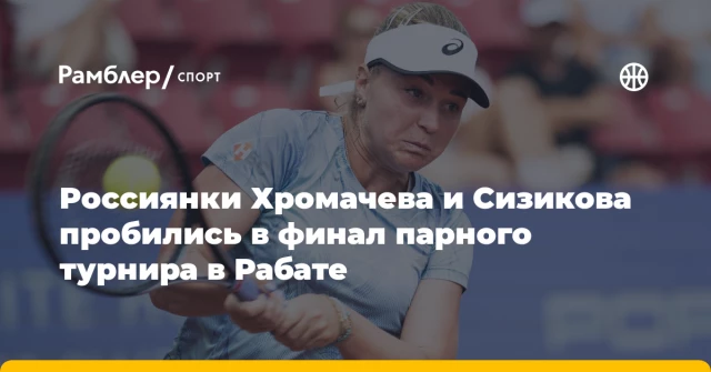 Россиянки Хромачева и Сизикова пробились в финал парного турнира в Рабате Россиянки Хромачева и Сизикова пробились в финал парного турнира в Рабате