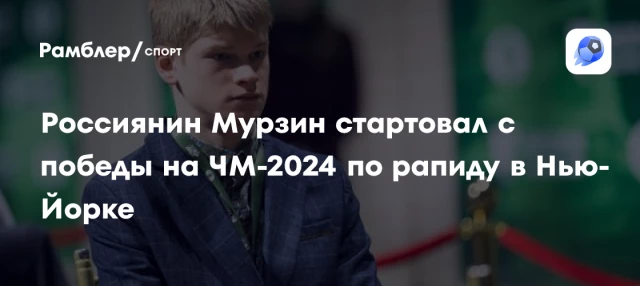 Россиянин Мурзин стартовал с победы на ЧМ-2024 по рапиду в Нью-Йорке