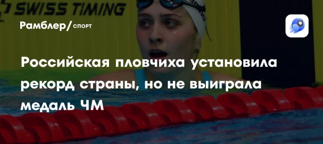 Российская пловчиха установила рекорд страны, но не выиграла медаль ЧМ Российская пловчиха установила рекорд страны, но не выиграла медаль ЧМ