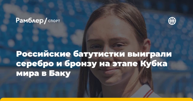 Российские батутистки выиграли серебро и бронзу на этапе Кубка мира в Баку Российские батутистки выиграли серебро и бронзу на этапе Кубка мира в Баку