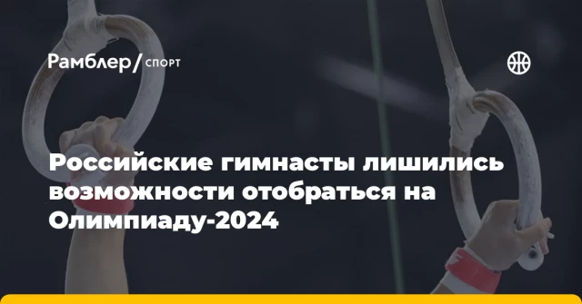 Российские гимнасты лишились возможности отобраться на Олимпиаду-2024 Российские гимнасты лишились возможности отобраться на Олимпиаду-2024