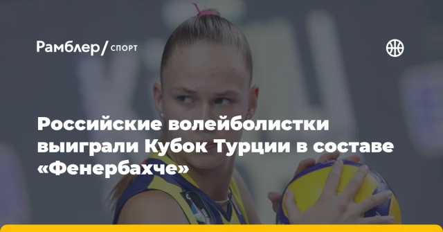 Российские волейболистки выиграли Кубок Турции в составе «Фенербахче» Российские волейболистки выиграли Кубок Турции в составе «Фенербахче»